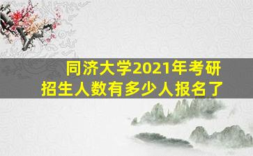 同济大学2021年考研招生人数有多少人报名了