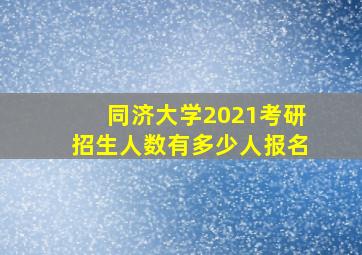 同济大学2021考研招生人数有多少人报名