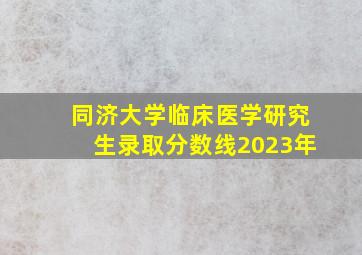 同济大学临床医学研究生录取分数线2023年