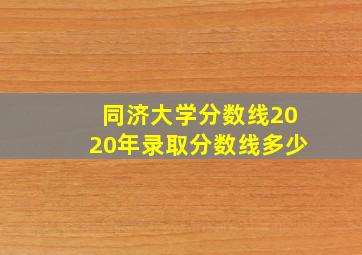 同济大学分数线2020年录取分数线多少