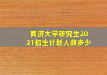 同济大学研究生2021招生计划人数多少