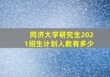 同济大学研究生2021招生计划人数有多少