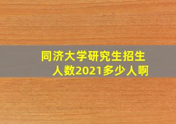 同济大学研究生招生人数2021多少人啊