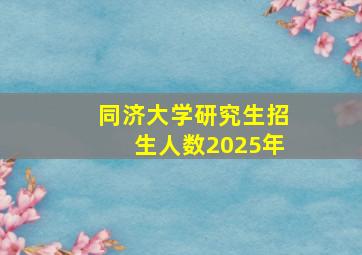 同济大学研究生招生人数2025年