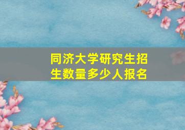 同济大学研究生招生数量多少人报名