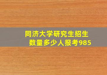 同济大学研究生招生数量多少人报考985