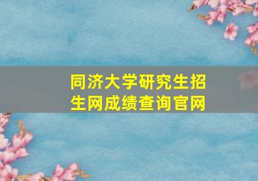 同济大学研究生招生网成绩查询官网