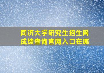 同济大学研究生招生网成绩查询官网入口在哪