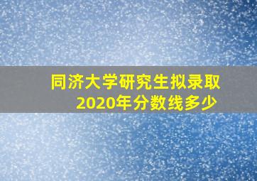 同济大学研究生拟录取2020年分数线多少