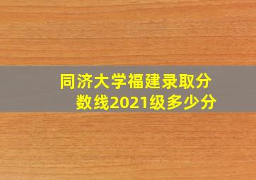 同济大学福建录取分数线2021级多少分