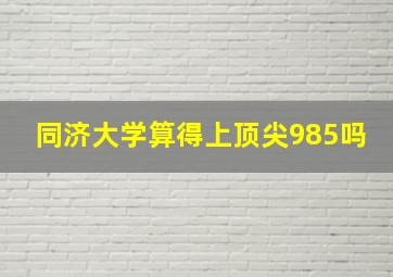 同济大学算得上顶尖985吗