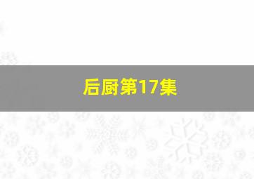 后厨第17集