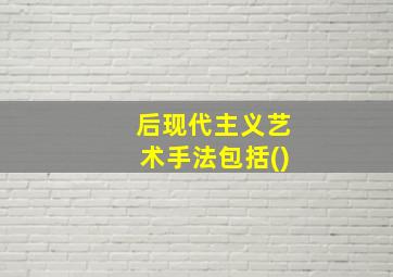 后现代主义艺术手法包括()