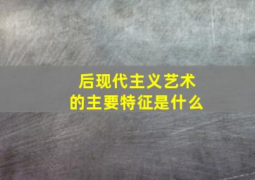 后现代主义艺术的主要特征是什么