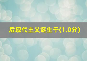 后现代主义诞生于(1.0分)