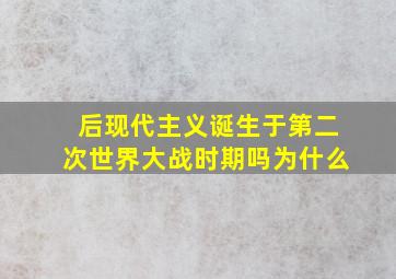 后现代主义诞生于第二次世界大战时期吗为什么