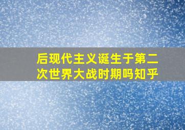 后现代主义诞生于第二次世界大战时期吗知乎