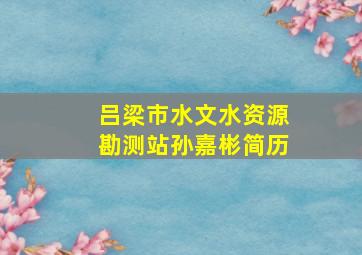 吕梁市水文水资源勘测站孙嘉彬简历