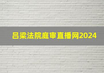 吕梁法院庭审直播网2024