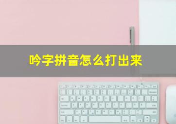 吟字拼音怎么打出来