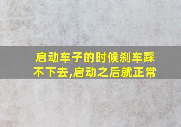 启动车子的时候刹车踩不下去,启动之后就正常