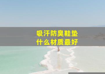 吸汗防臭鞋垫什么材质最好