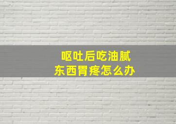 呕吐后吃油腻东西胃疼怎么办