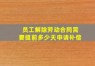 员工解除劳动合同需要提前多少天申请补偿