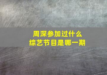 周深参加过什么综艺节目是哪一期