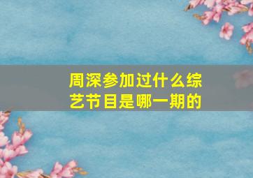 周深参加过什么综艺节目是哪一期的