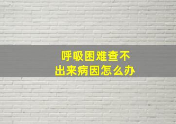 呼吸困难查不出来病因怎么办