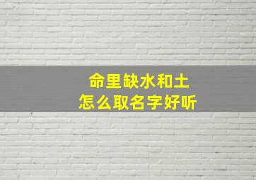 命里缺水和土怎么取名字好听