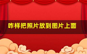 咋样把照片放到图片上面