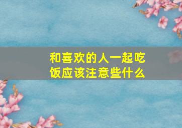 和喜欢的人一起吃饭应该注意些什么