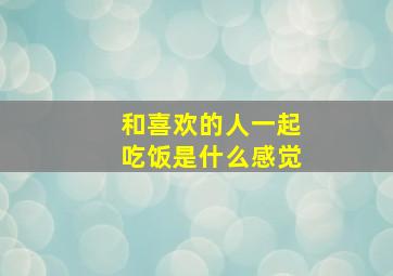 和喜欢的人一起吃饭是什么感觉