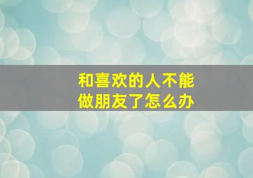 和喜欢的人不能做朋友了怎么办