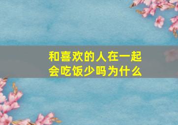 和喜欢的人在一起会吃饭少吗为什么