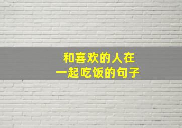 和喜欢的人在一起吃饭的句子