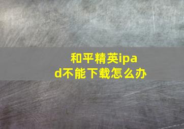 和平精英ipad不能下载怎么办