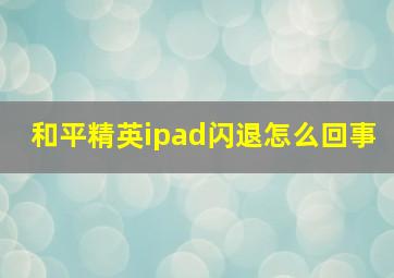 和平精英ipad闪退怎么回事