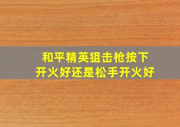 和平精英狙击枪按下开火好还是松手开火好