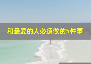 和最爱的人必须做的5件事