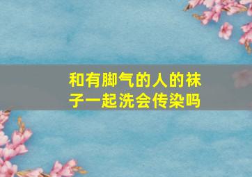 和有脚气的人的袜子一起洗会传染吗