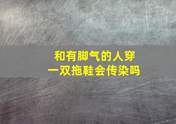 和有脚气的人穿一双拖鞋会传染吗