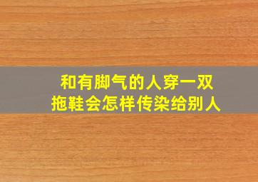 和有脚气的人穿一双拖鞋会怎样传染给别人