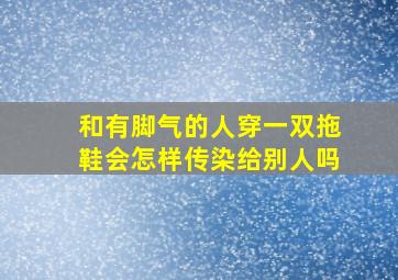 和有脚气的人穿一双拖鞋会怎样传染给别人吗