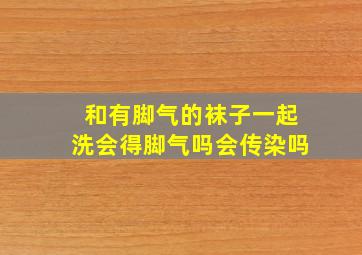 和有脚气的袜子一起洗会得脚气吗会传染吗