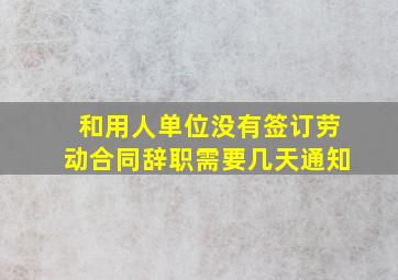 和用人单位没有签订劳动合同辞职需要几天通知