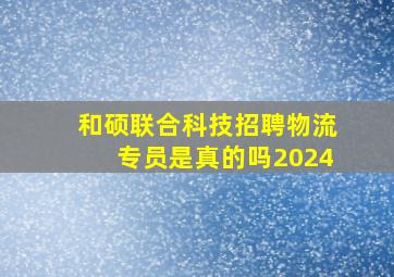 和硕联合科技招聘物流专员是真的吗2024