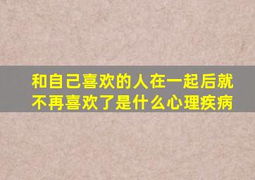 和自己喜欢的人在一起后就不再喜欢了是什么心理疾病